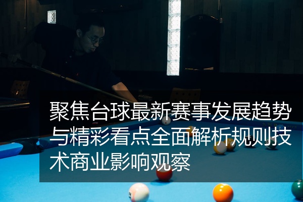 聚焦台球最新赛事发展趋势与精彩看点全面解析规则技术商业影响观察